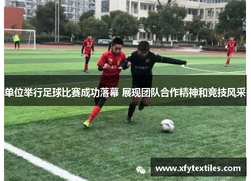单位举行足球比赛成功落幕 展现团队合作精神和竞技风采
